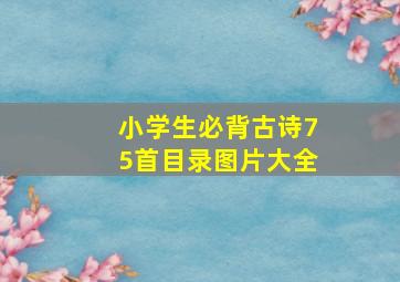 小学生必背古诗75首目录图片大全