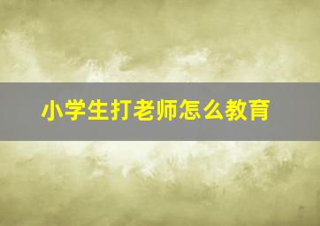 小学生打老师怎么教育