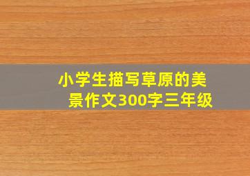 小学生描写草原的美景作文300字三年级