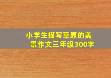 小学生描写草原的美景作文三年级300字