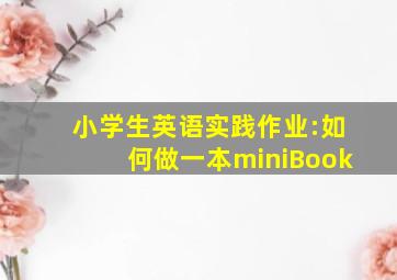 小学生英语实践作业:如何做一本miniBook