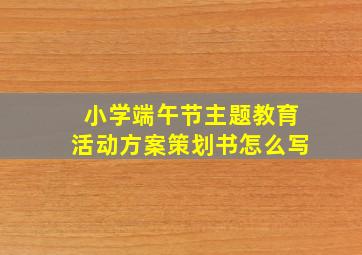 小学端午节主题教育活动方案策划书怎么写