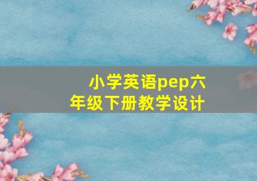 小学英语pep六年级下册教学设计