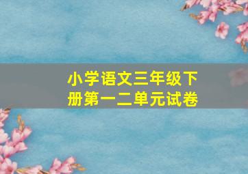 小学语文三年级下册第一二单元试卷