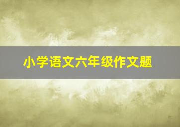 小学语文六年级作文题