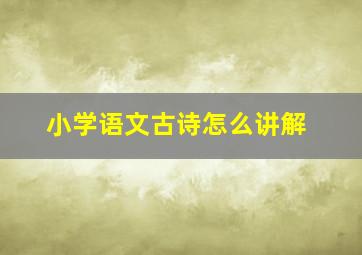 小学语文古诗怎么讲解