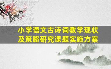 小学语文古诗词教学现状及策略研究课题实施方案