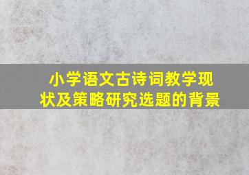 小学语文古诗词教学现状及策略研究选题的背景