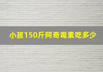 小孩150斤阿奇霉素吃多少