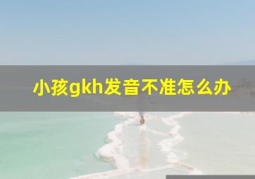 小孩gkh发音不准怎么办