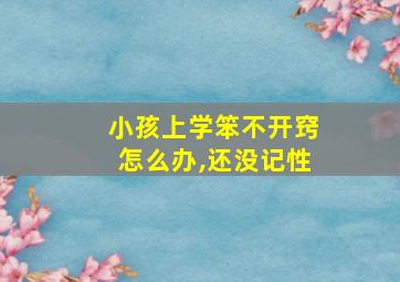 小孩上学笨不开窍怎么办,还没记性