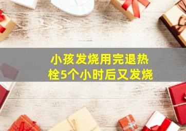 小孩发烧用完退热栓5个小时后又发烧