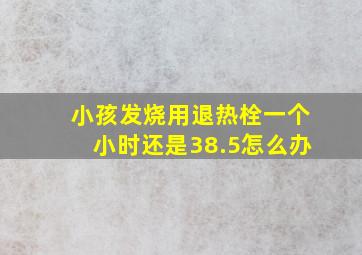 小孩发烧用退热栓一个小时还是38.5怎么办