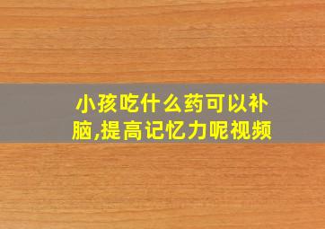 小孩吃什么药可以补脑,提高记忆力呢视频