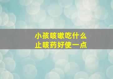 小孩咳嗽吃什么止咳药好使一点