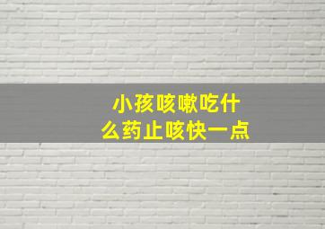 小孩咳嗽吃什么药止咳快一点