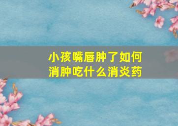 小孩嘴唇肿了如何消肿吃什么消炎药