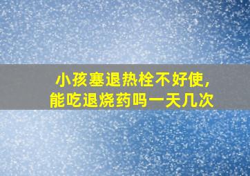 小孩塞退热栓不好使,能吃退烧药吗一天几次