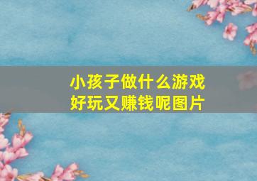 小孩子做什么游戏好玩又赚钱呢图片