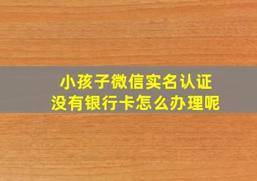 小孩子微信实名认证没有银行卡怎么办理呢