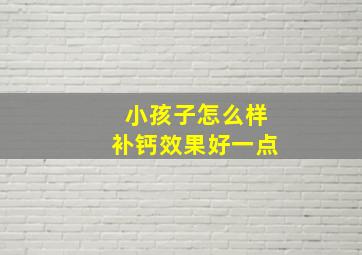 小孩子怎么样补钙效果好一点