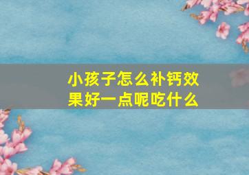 小孩子怎么补钙效果好一点呢吃什么