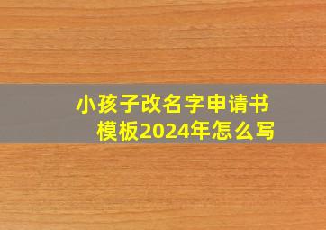 小孩子改名字申请书模板2024年怎么写