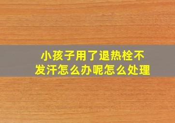 小孩子用了退热栓不发汗怎么办呢怎么处理