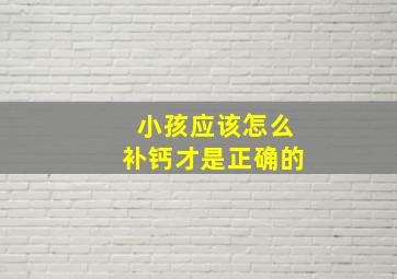 小孩应该怎么补钙才是正确的