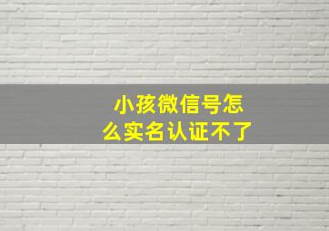 小孩微信号怎么实名认证不了