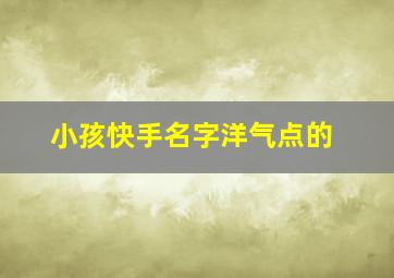 小孩快手名字洋气点的