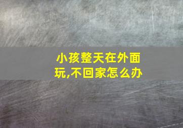 小孩整天在外面玩,不回家怎么办