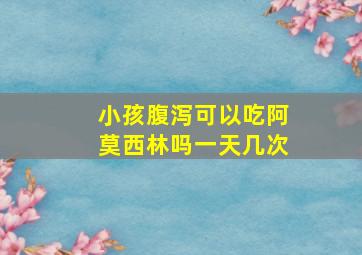 小孩腹泻可以吃阿莫西林吗一天几次