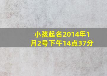 小孩起名2014年1月2号下午14点37分