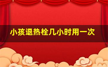 小孩退热栓几小时用一次