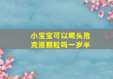 小宝宝可以喝头孢克洛颗粒吗一岁半