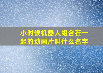 小时候机器人组合在一起的动画片叫什么名字