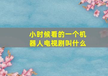 小时候看的一个机器人电视剧叫什么