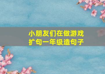 小朋友们在做游戏扩句一年级造句子