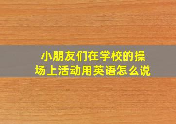 小朋友们在学校的操场上活动用英语怎么说