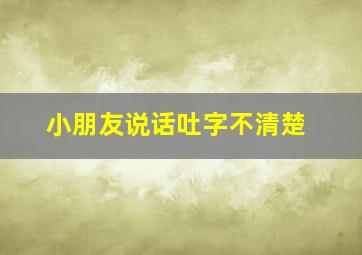 小朋友说话吐字不清楚