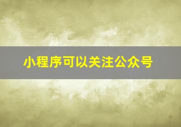 小程序可以关注公众号