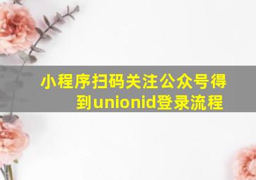 小程序扫码关注公众号得到unionid登录流程