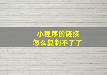 小程序的链接怎么复制不了了