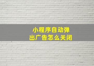 小程序自动弹出广告怎么关闭