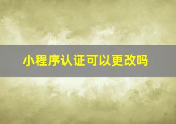 小程序认证可以更改吗