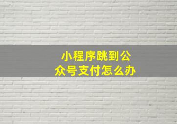 小程序跳到公众号支付怎么办