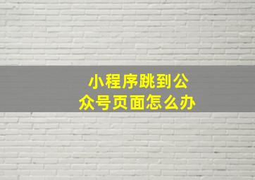 小程序跳到公众号页面怎么办