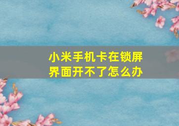 小米手机卡在锁屏界面开不了怎么办