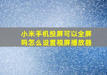 小米手机投屏可以全屏吗怎么设置视屏播放器